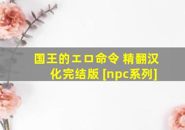 国王的エロ命令 精翻汉化完结版 [npc系列]